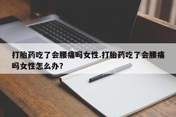打胎药如何购买打胎药吃了会腰痛吗女性.打胎药吃了会腰痛吗女性怎么办？