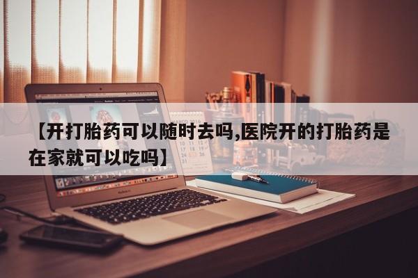 打胎药如何购买【开打胎药可以随时去吗,医院开的打胎药是在家就可以吃吗】