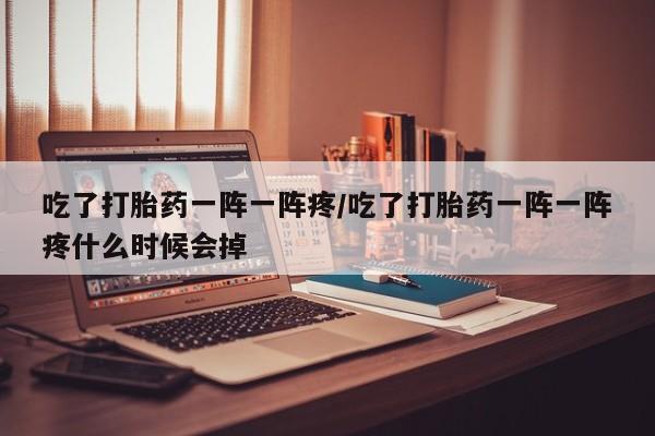 打胎药如何购买吃了打胎药一阵一阵疼/吃了打胎药一阵一阵疼什么时候会掉