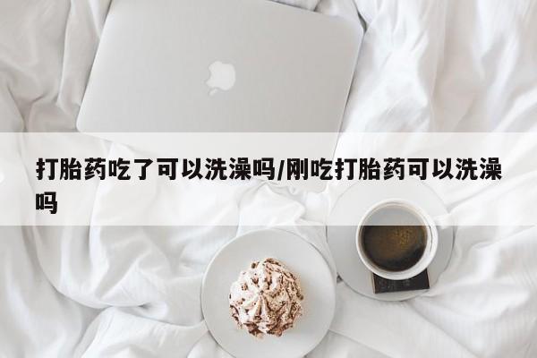 打胎药如何购买打胎药吃了可以洗澡吗/刚吃打胎药可以洗澡吗