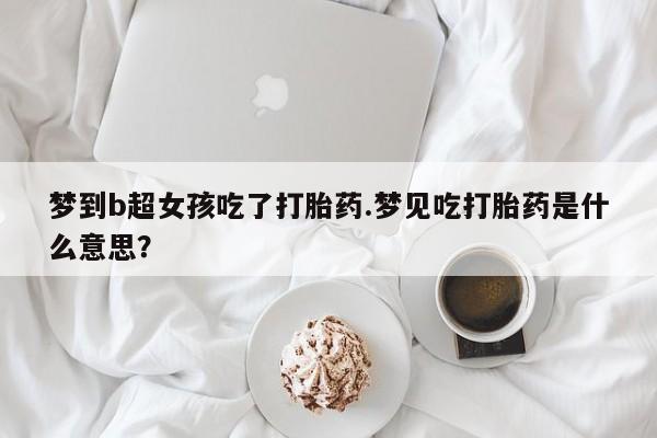 打胎药如何购买梦到b超女孩吃了打胎药.梦见吃打胎药是什么意思？