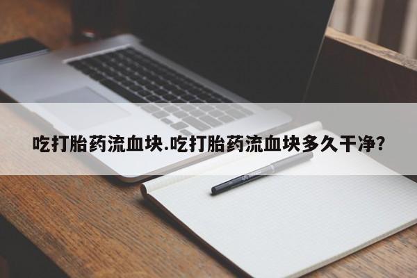 打胎药如何购买吃打胎药流血块.吃打胎药流血块多久干净？