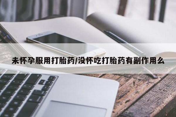 打胎药如何购买未怀孕服用打胎药/没怀吃打胎药有副作用么