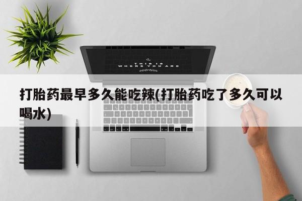 打胎药如何购买打胎药最早多久能吃辣(打胎药吃了多久可以喝水)