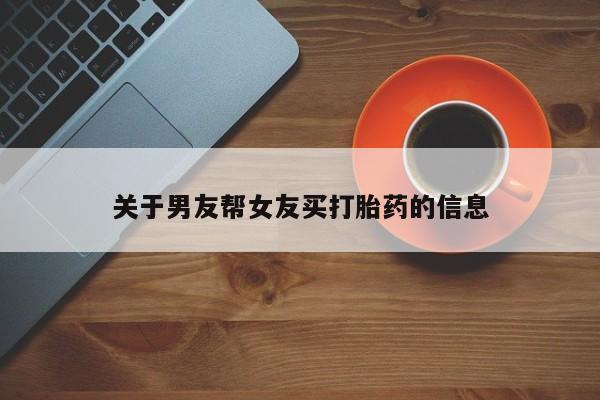 打胎药如何购买关于男友帮女友买打胎药的信息