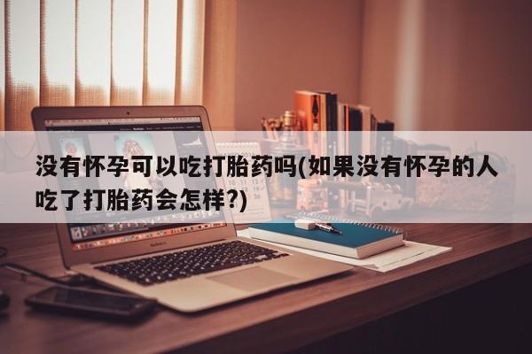 打胎药如何购买没有怀孕可以吃打胎药吗(如果没有怀孕的人吃了打胎药会怎样?)