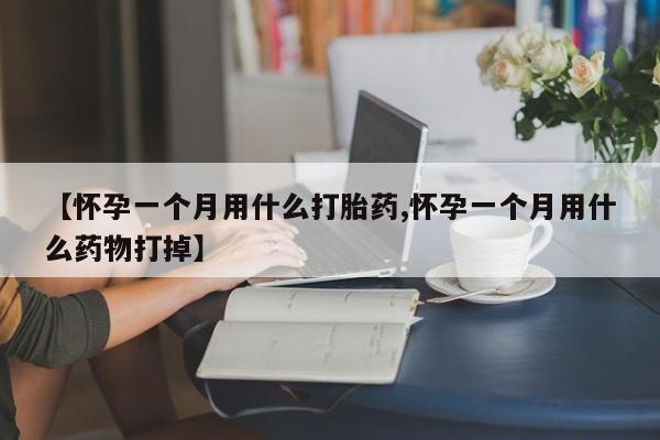 打胎药如何购买【怀孕一个月用什么打胎药,怀孕一个月用什么药物打掉】
