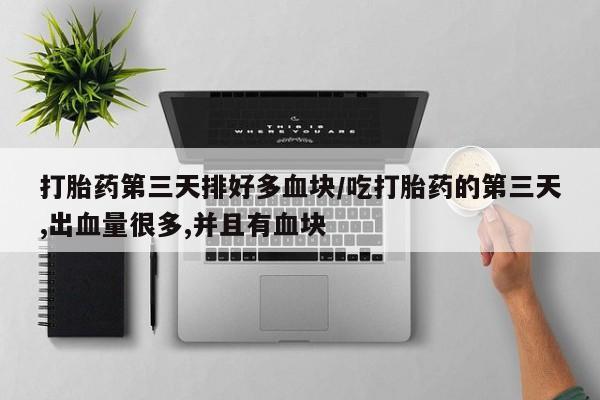 打胎药如何购买打胎药第三天排好多血块/吃打胎药的第三天,出血量很多,并且有血块