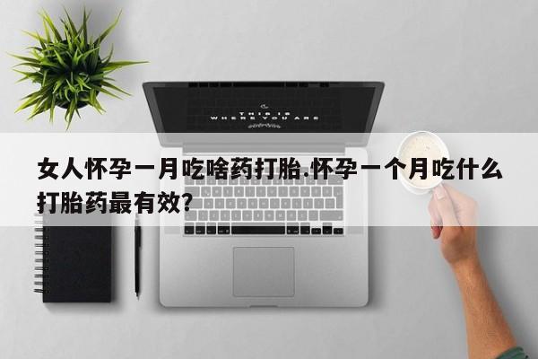 打胎药如何购买女人怀孕一月吃啥药打胎.怀孕一个月吃什么打胎药最有效？