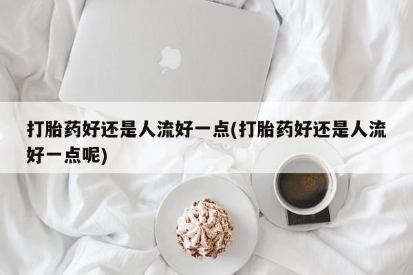 打胎药如何购买打胎药好还是人流好一点(打胎药好还是人流好一点呢)