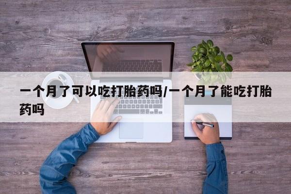 打胎药如何购买一个月了可以吃打胎药吗/一个月了能吃打胎药吗