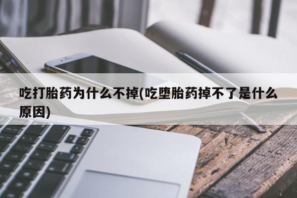打胎药如何购买吃打胎药为什么不掉(吃堕胎药掉不了是什么原因)
