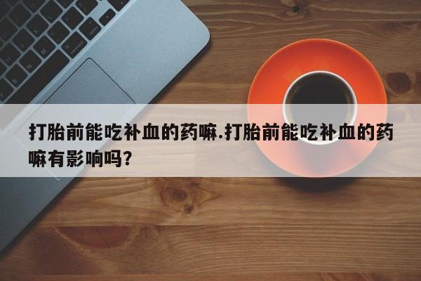 打胎药如何购买打胎前能吃补血的药嘛.打胎前能吃补血的药嘛有影响吗？