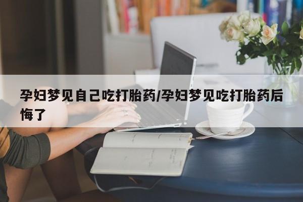 打胎药如何购买孕妇梦见自己吃打胎药/孕妇梦见吃打胎药后悔了