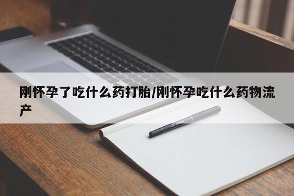 打胎药如何购买刚怀孕了吃什么药打胎/刚怀孕吃什么药物流产