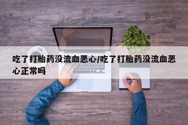 打胎药如何购买吃了打胎药没流血恶心/吃了打胎药没流血恶心正常吗