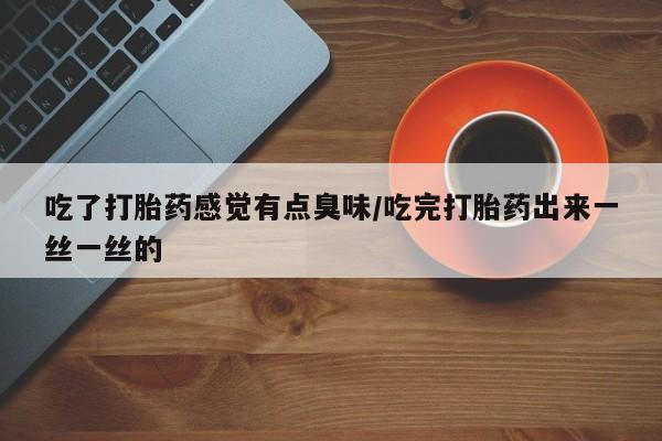打胎药如何购买吃了打胎药感觉有点臭味/吃完打胎药出来一丝一丝的
