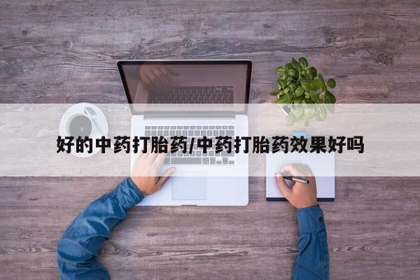 打胎药如何购买好的中药打胎药/中药打胎药效果好吗