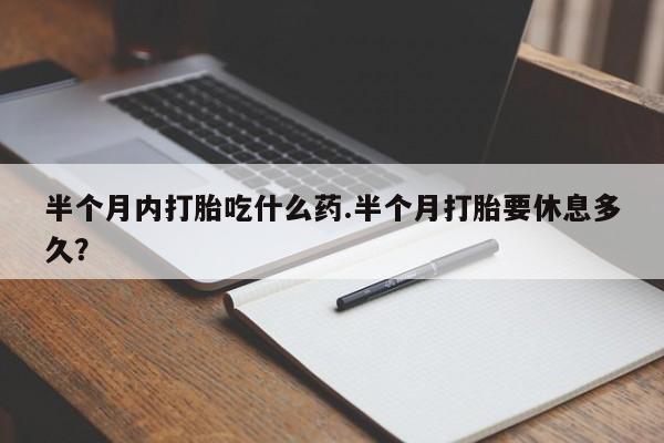 打胎药如何购买半个月内打胎吃什么药.半个月打胎要休息多久？
