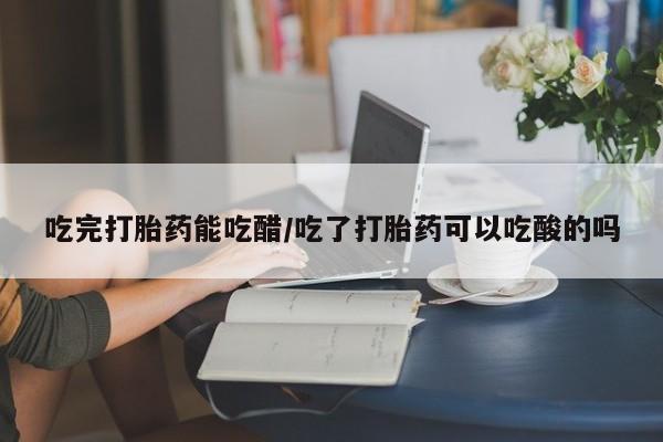 打胎药如何购买吃完打胎药能吃醋/吃了打胎药可以吃酸的吗