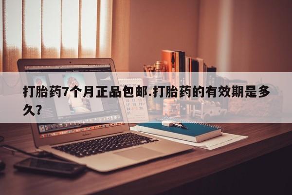 打胎药如何购买打胎药7个月正品包邮.打胎药的有效期是多久？