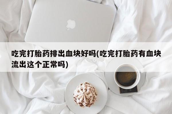 打胎药如何购买吃完打胎药排出血块好吗(吃完打胎药有血块流出这个正常吗)