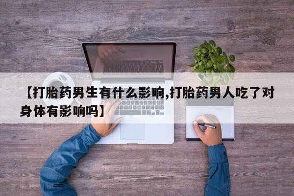 打胎药如何购买【打胎药男生有什么影响,打胎药男人吃了对身体有影响吗】