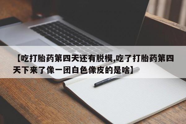 打胎药如何购买【吃打胎药第四天还有脱模,吃了打胎药第四天下来了像一团白色像皮的是啥】