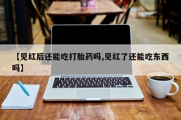 打胎药如何购买【见红后还能吃打胎药吗,见红了还能吃东西吗】