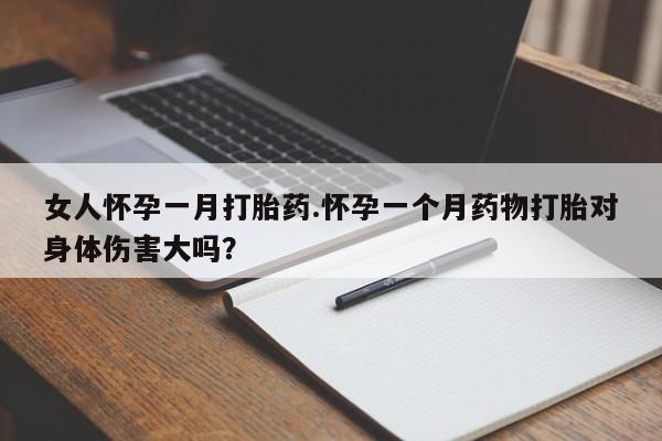 打胎药如何购买女人怀孕一月打胎药.怀孕一个月药物打胎对身体伤害大吗？