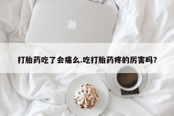 打胎药如何购买打胎药吃了会痛么.吃打胎药疼的厉害吗？