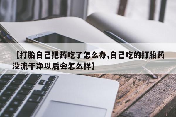 打胎药如何购买【打胎自己把药吃了怎么办,自己吃的打胎药没流干净以后会怎么样】