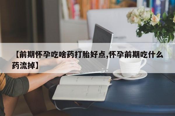 打胎药如何购买【前期怀孕吃啥药打胎好点,怀孕前期吃什么药流掉】