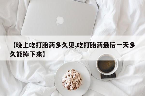 打胎药如何购买【晚上吃打胎药多久见,吃打胎药最后一天多久能掉下来】