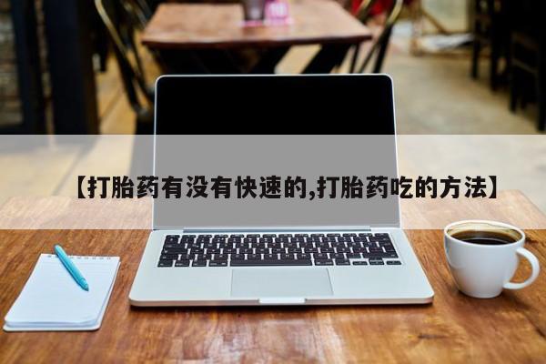 打胎药如何购买【打胎药有没有快速的,打胎药吃的方法】