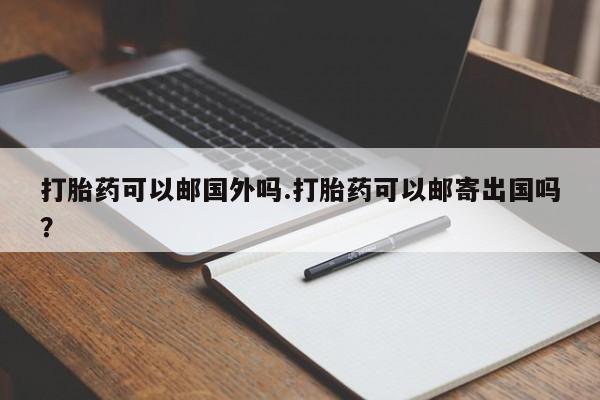 打胎药如何购买打胎药可以邮国外吗.打胎药可以邮寄出国吗？