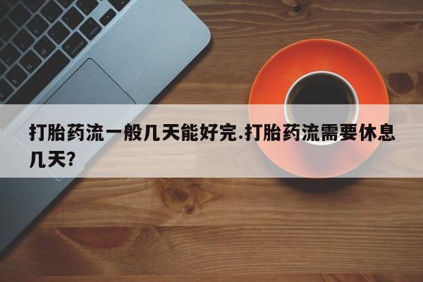 打胎药如何购买打胎药流一般几天能好完.打胎药流需要休息几天？