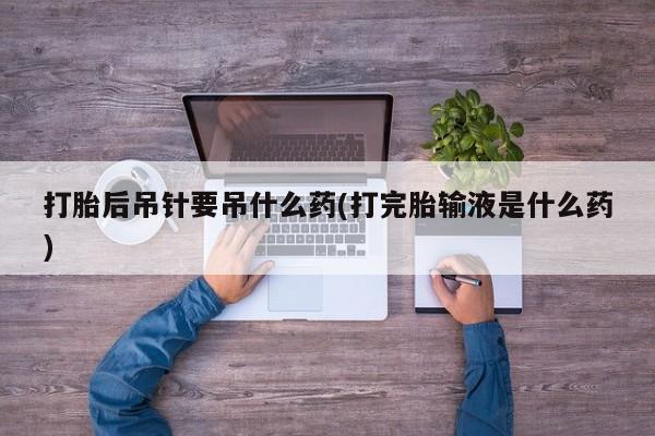 打胎药如何购买打胎后吊针要吊什么药(打完胎输液是什么药)