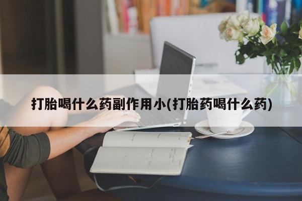 打胎药如何购买打胎喝什么药副作用小(打胎药喝什么药)