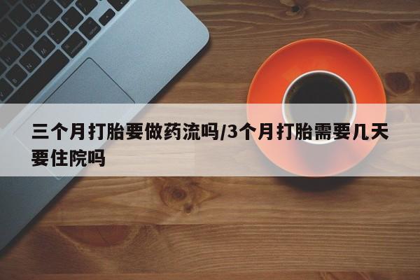 打胎药如何购买三个月打胎要做药流吗/3个月打胎需要几天要住院吗