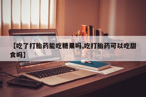 打胎药如何购买【吃了打胎药能吃糖果吗,吃打胎药可以吃甜食吗】