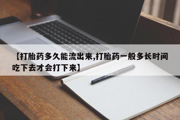打胎药如何购买【打胎药多久能流出来,打胎药一般多长时间吃下去才会打下来】