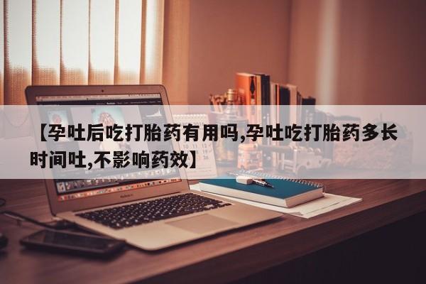 打胎药如何购买【孕吐后吃打胎药有用吗,孕吐吃打胎药多长时间吐,不影响药效】