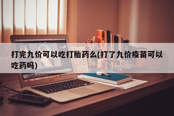 打胎药如何购买打完九价可以吃打胎药么(打了九价疫苗可以吃药吗)