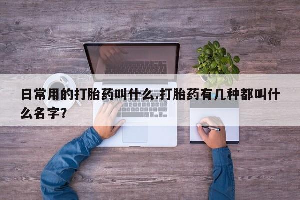打胎药如何购买日常用的打胎药叫什么.打胎药有几种都叫什么名字？