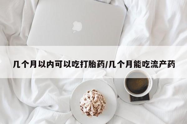 打胎药如何购买几个月以内可以吃打胎药/几个月能吃流产药