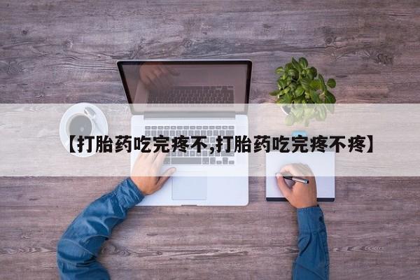 打胎药如何购买【打胎药吃完疼不,打胎药吃完疼不疼】