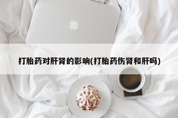 打胎药如何购买打胎药对肝肾的影响(打胎药伤肾和肝吗)