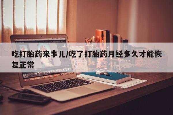 打胎药如何购买吃打胎药来事儿/吃了打胎药月经多久才能恢复正常