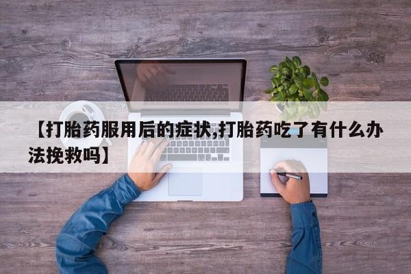 打胎药如何购买【打胎药服用后的症状,打胎药吃了有什么办法挽救吗】